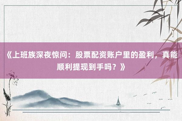 《上班族深夜惊问：股票配资账户里的盈利，真能顺利提现到手吗？》