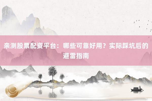 亲测股票配资平台：哪些可靠好用？实际踩坑后的避雷指南