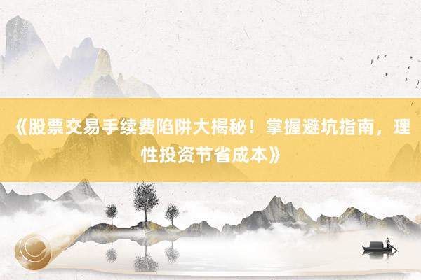 《股票交易手续费陷阱大揭秘！掌握避坑指南，理性投资节省成本》