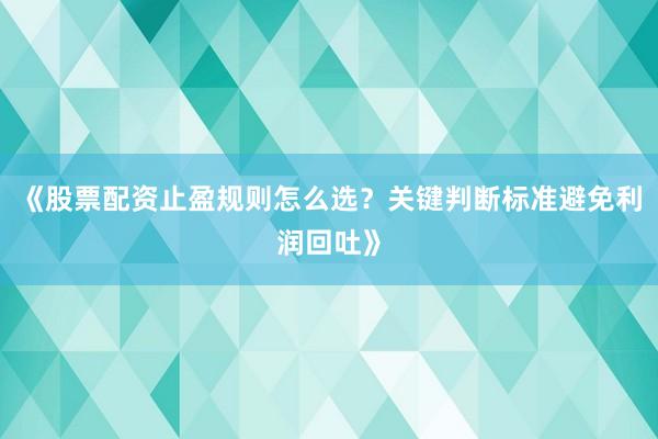 《股票配资止盈规则怎么选？关键判断标准避免利润回吐》