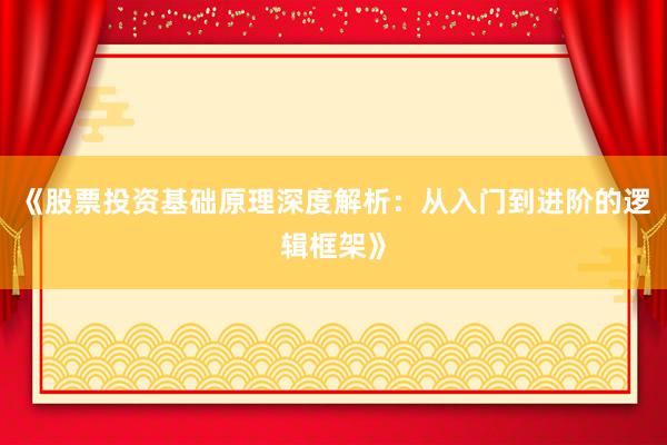 《股票投资基础原理深度解析：从入门到进阶的逻辑框架》