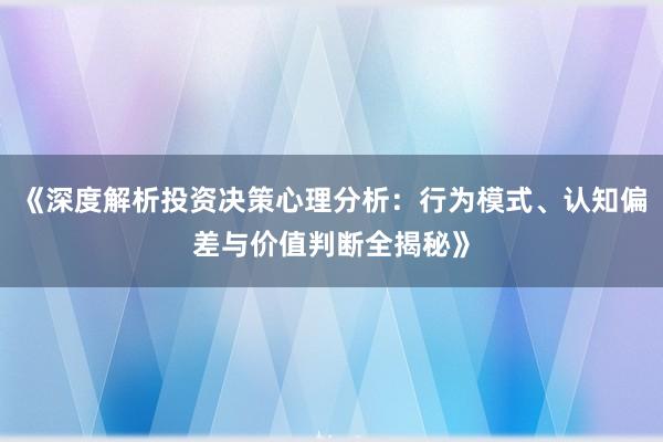 《深度解析投资决策心理分析：行为模式、认知偏差与价值判断全揭秘》