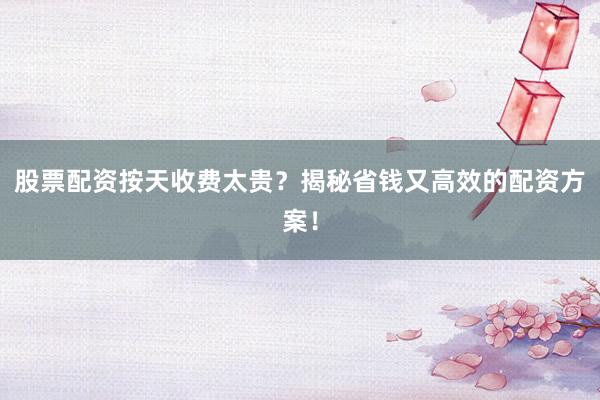 股票配资按天收费太贵?揭秘省钱又高效的配资方案!