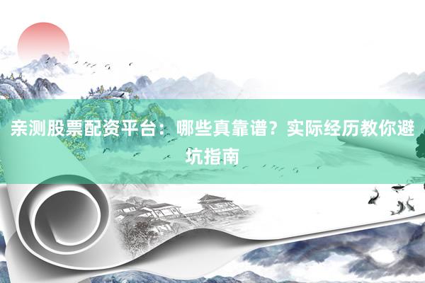 亲测股票配资平台：哪些真靠谱？实际经历教你避坑指南