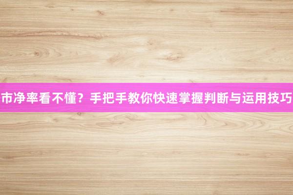 市净率看不懂？手把手教你快速掌握判断与运用技巧