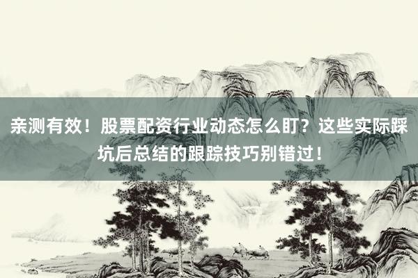 亲测有效！股票配资行业动态怎么盯？这些实际踩坑后总结的跟踪技巧别错过！