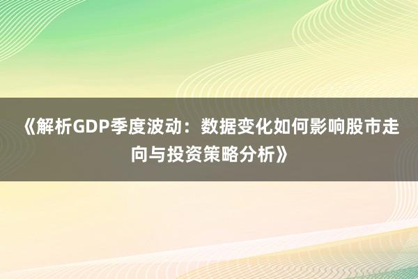 《解析GDP季度波动：数据变化如何影响股市走向与投资策略分析》