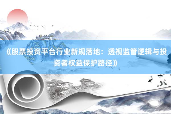 《股票投资平台行业新规落地：透视监管逻辑与投资者权益保护路径》