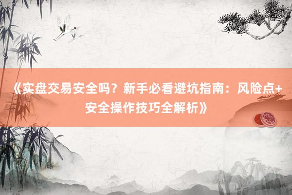 《实盘交易安全吗?新手必看避坑指南:风险点+安全操作技巧全解析》