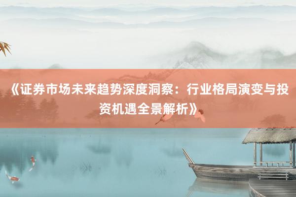 《证券市场未来趋势深度洞察：行业格局演变与投资机遇全景解析》