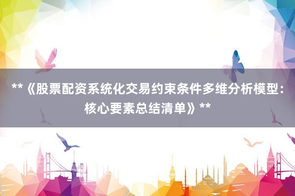 **《股票配资系统化交易约束条件多维分析模型：核心要素总结清单》**