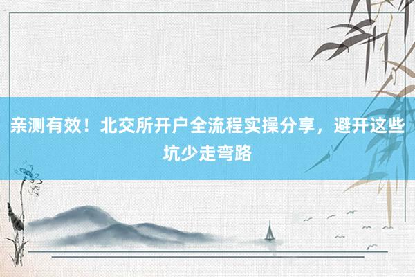 亲测有效！北交所开户全流程实操分享，避开这些坑少走弯路