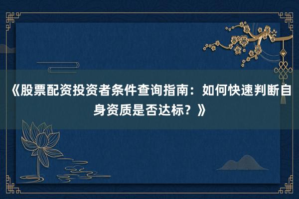 《股票配资投资者条件查询指南:如何快速判断自身资质是否达标?》