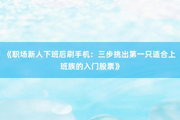 《职场新人下班后刷手机:三步挑出第一只适合上班族的入门股票》