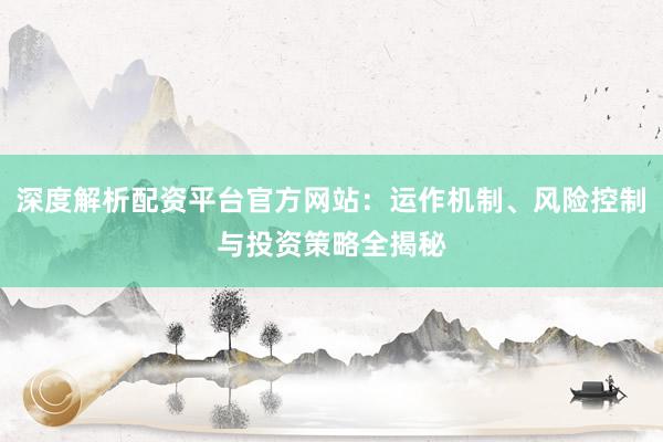 深度解析配资平台官方网站：运作机制、风险控制与投资策略全揭秘