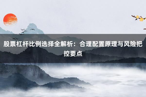 股票杠杆比例选择全解析：合理配置原理与风险把控要点