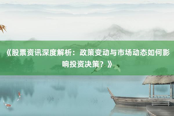 《股票资讯深度解析：政策变动与市场动态如何影响投资决策？》