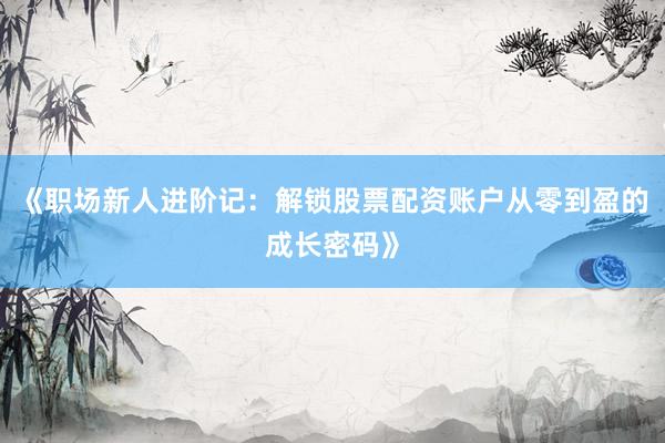 《职场新人进阶记:解锁股票配资账户从零到盈的成长密码》